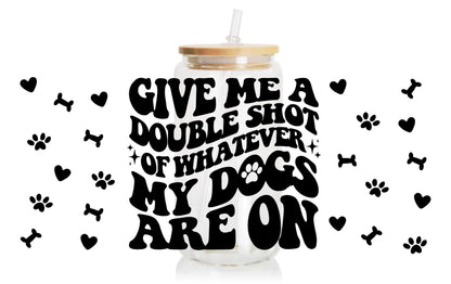 Give Me A Double Shot Of Whatever My Dogs Are On - Glassware